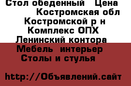 Стол обеденный › Цена ­ 1 200 - Костромская обл., Костромской р-н, Комплекс ОПХ Ленинский,контора  Мебель, интерьер » Столы и стулья   